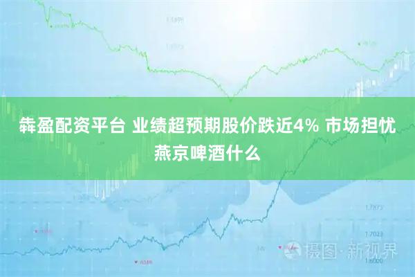 犇盈配资平台 业绩超预期股价跌近4% 市场担忧燕京啤酒什么