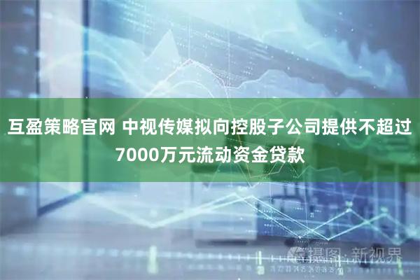 互盈策略官网 中视传媒拟向控股子公司提供不超过7000万元流动资金贷款