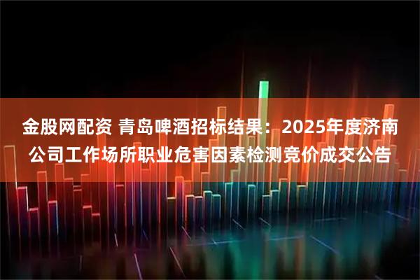 金股网配资 青岛啤酒招标结果：2025年度济南公司工作场所职业危害因素检测竞价成交公告