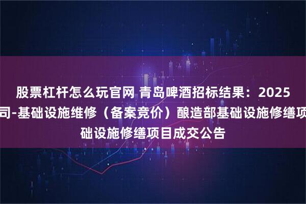 股票杠杆怎么玩官网 青岛啤酒招标结果：2025年度九江公司-基础设施维修（备案竞价）酿造部基础设施修缮项目成交公告