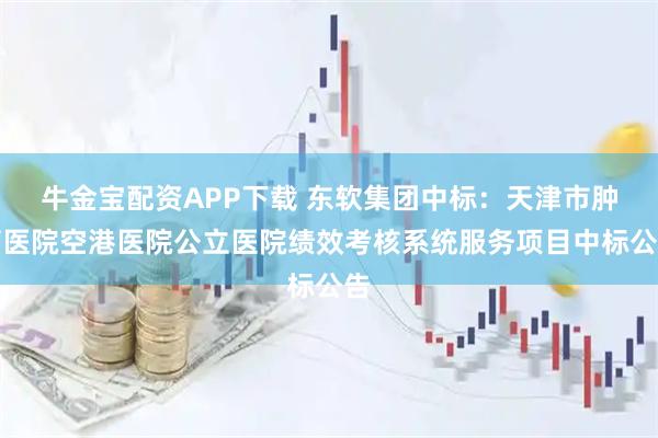 牛金宝配资APP下载 东软集团中标:天津市肿瘤医院空港医院公立医院绩效考核系统服务项目中标公告