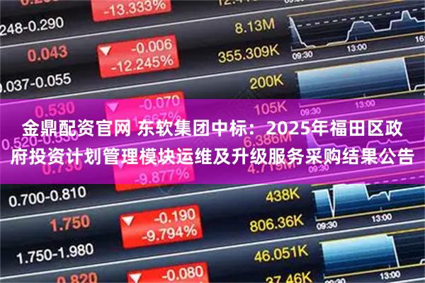 金鼎配资官网 东软集团中标:2025年福田区政府投资计划管理模块运维及升级服务采购结果公告