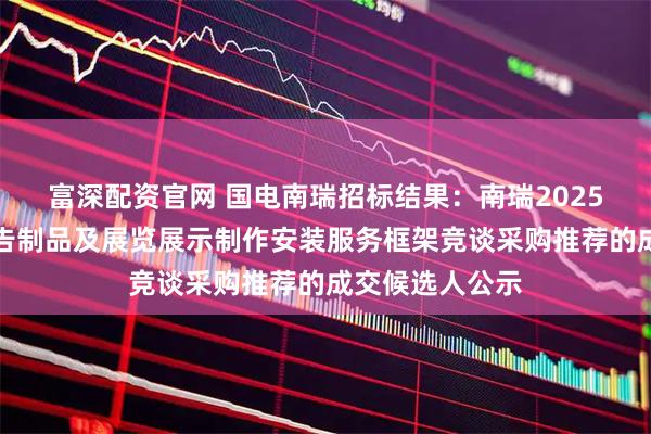 富深配资官网 国电南瑞招标结果:南瑞2025年期刊中心广告制品及展览展示制作安装服务框架竞谈采购推荐的成交候选人公示
