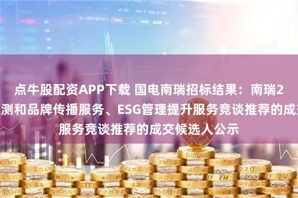 点牛股配资APP下载 国电南瑞招标结果：南瑞2025年舆情监测和品牌传播服务、ESG管理提升服务竞谈推荐的成交候选人公示