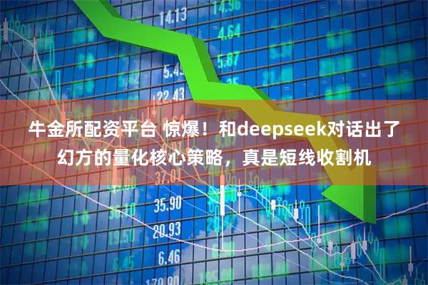 牛金所配资平台 惊爆！和deepseek对话出了幻方的量化核心策略，真是短线收割机