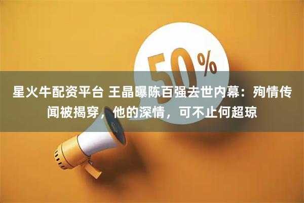 星火牛配资平台 王晶曝陈百强去世内幕：殉情传闻被揭穿，他的深情，可不止何超琼