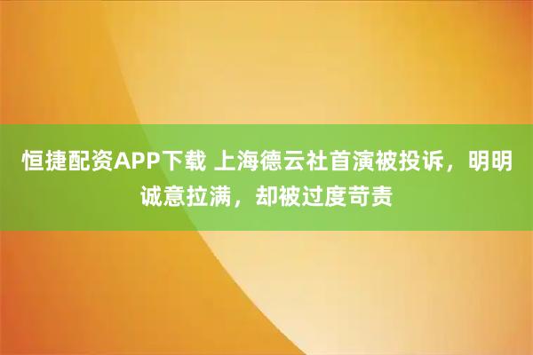 恒捷配资APP下载 上海德云社首演被投诉，明明诚意拉满，却被过度苛责