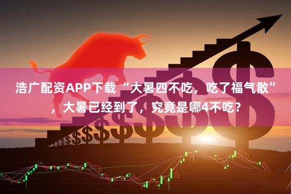 浩广配资APP下载 “大暑四不吃，吃了福气散”，大暑已经到了，究竟是哪4不吃？